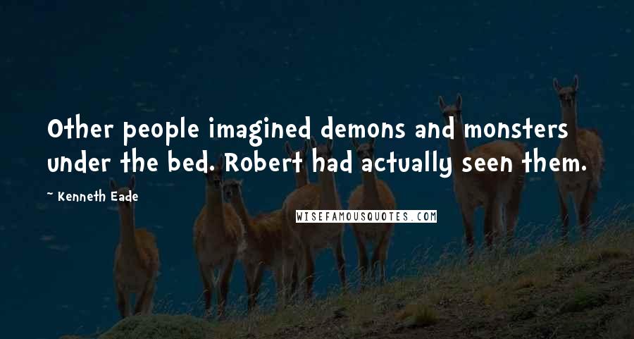 Kenneth Eade quotes: Other people imagined demons and monsters under the bed. Robert had actually seen them.