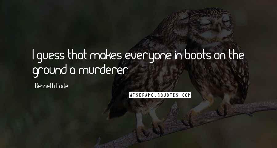 Kenneth Eade quotes: I guess that makes everyone in boots on the ground a murderer