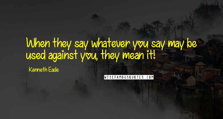 Kenneth Eade quotes: When they say whatever you say may be used against you, they mean it!