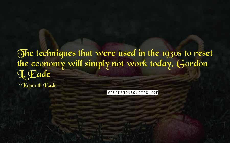 Kenneth Eade quotes: The techniques that were used in the 1930s to reset the economy will simply not work today. Gordon L. Eade