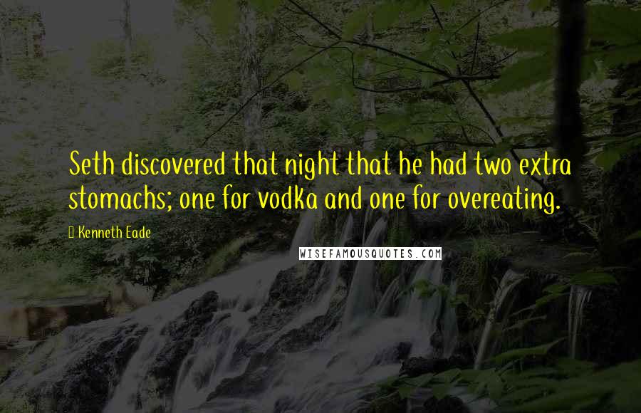 Kenneth Eade quotes: Seth discovered that night that he had two extra stomachs; one for vodka and one for overeating.