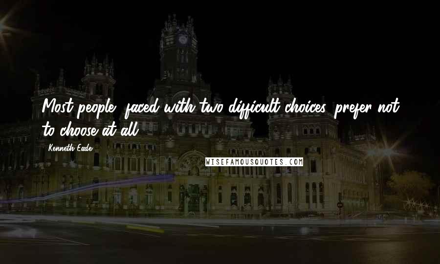 Kenneth Eade quotes: Most people, faced with two difficult choices, prefer not to choose at all.