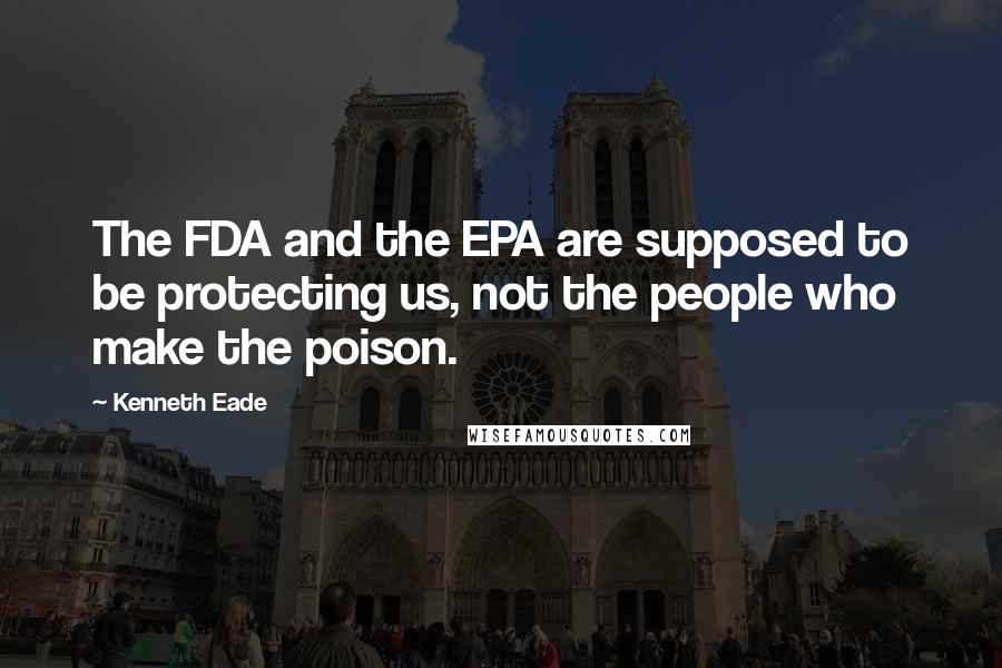 Kenneth Eade quotes: The FDA and the EPA are supposed to be protecting us, not the people who make the poison.