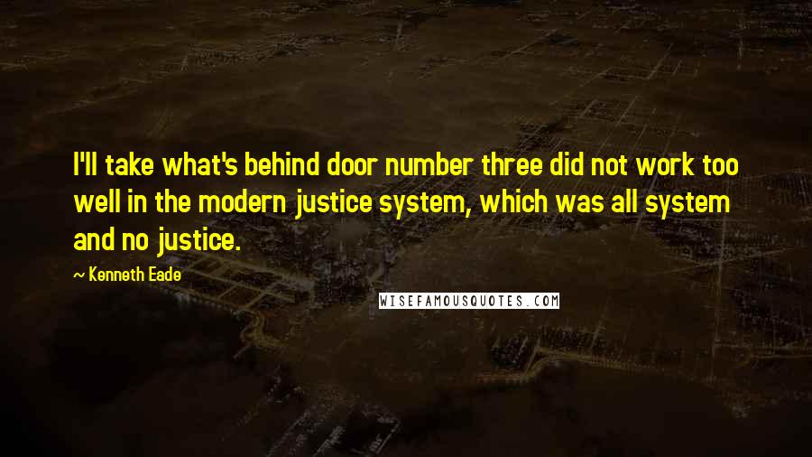 Kenneth Eade quotes: I'll take what's behind door number three did not work too well in the modern justice system, which was all system and no justice.