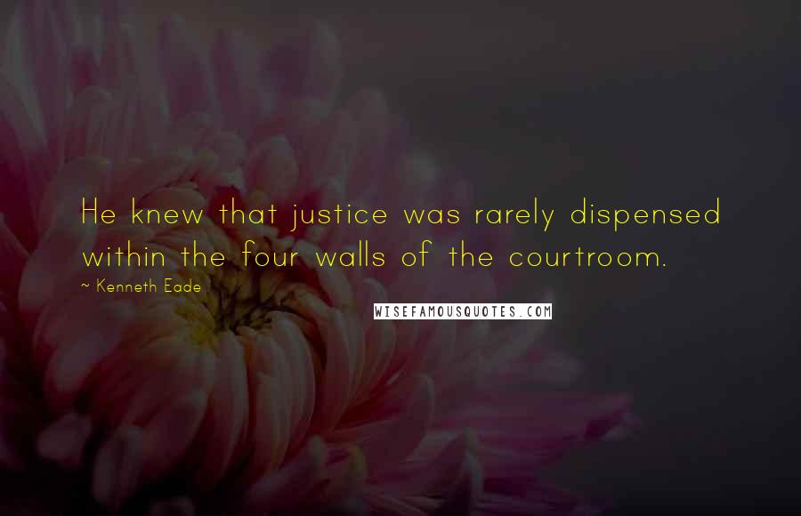 Kenneth Eade quotes: He knew that justice was rarely dispensed within the four walls of the courtroom.
