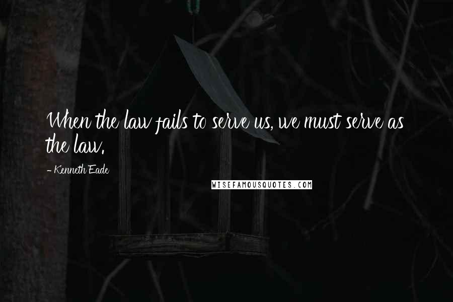Kenneth Eade quotes: When the law fails to serve us, we must serve as the law.
