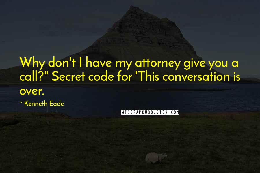Kenneth Eade quotes: Why don't I have my attorney give you a call?" Secret code for 'This conversation is over.