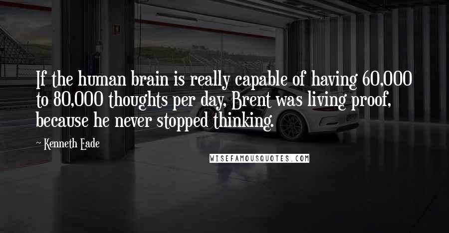 Kenneth Eade quotes: If the human brain is really capable of having 60,000 to 80,000 thoughts per day, Brent was living proof, because he never stopped thinking.