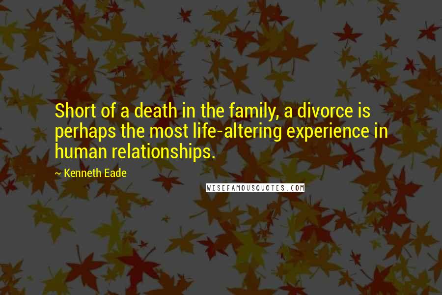Kenneth Eade quotes: Short of a death in the family, a divorce is perhaps the most life-altering experience in human relationships.