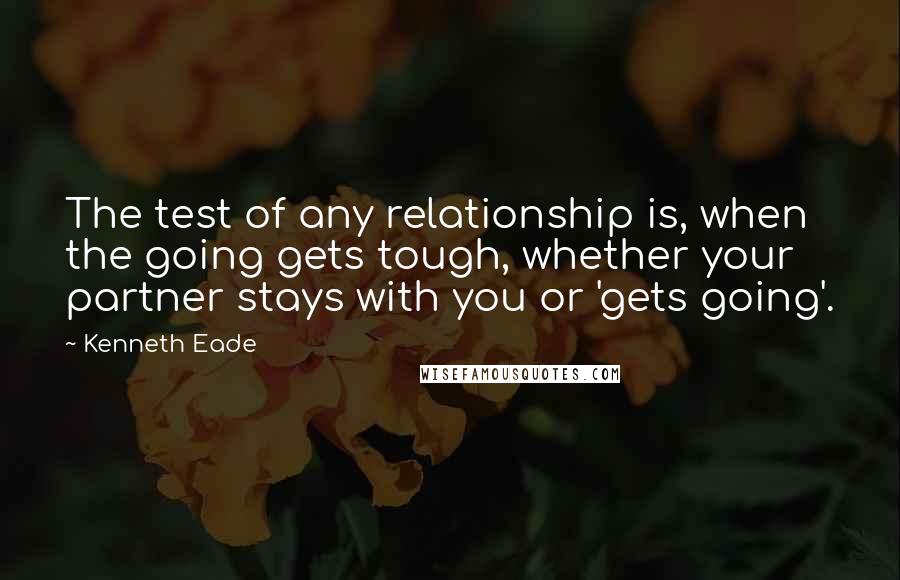 Kenneth Eade quotes: The test of any relationship is, when the going gets tough, whether your partner stays with you or 'gets going'.