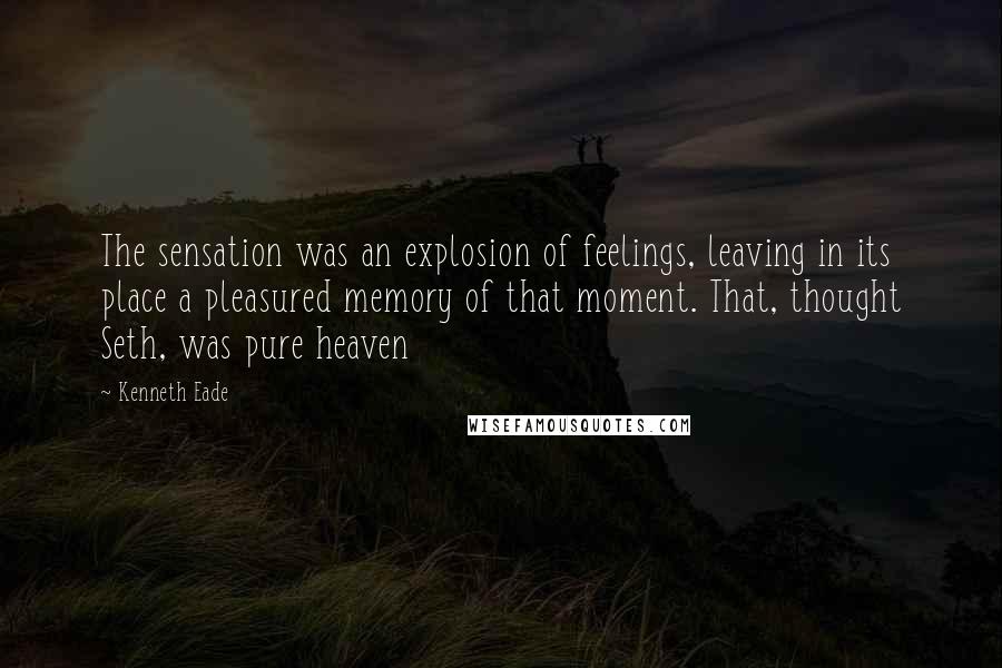 Kenneth Eade quotes: The sensation was an explosion of feelings, leaving in its place a pleasured memory of that moment. That, thought Seth, was pure heaven