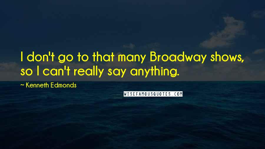 Kenneth Edmonds quotes: I don't go to that many Broadway shows, so I can't really say anything.