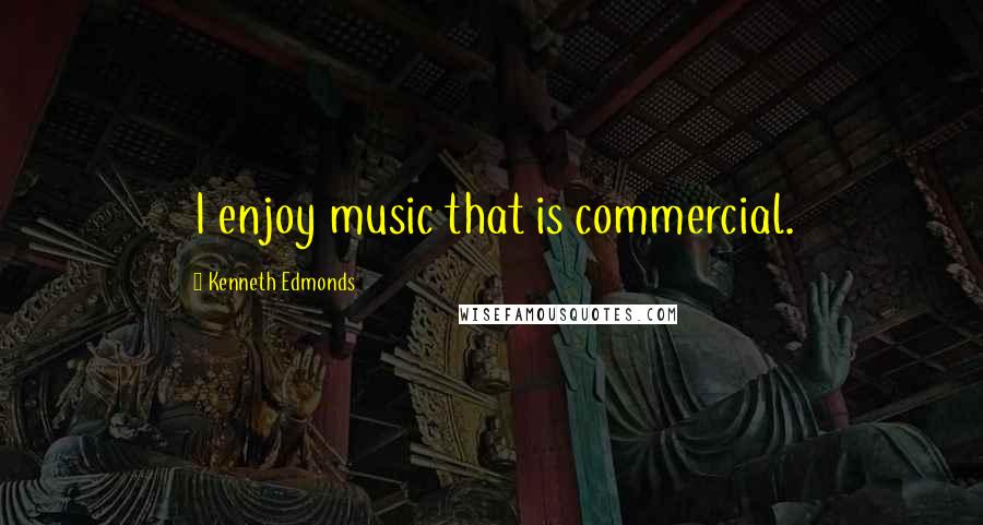 Kenneth Edmonds quotes: I enjoy music that is commercial.