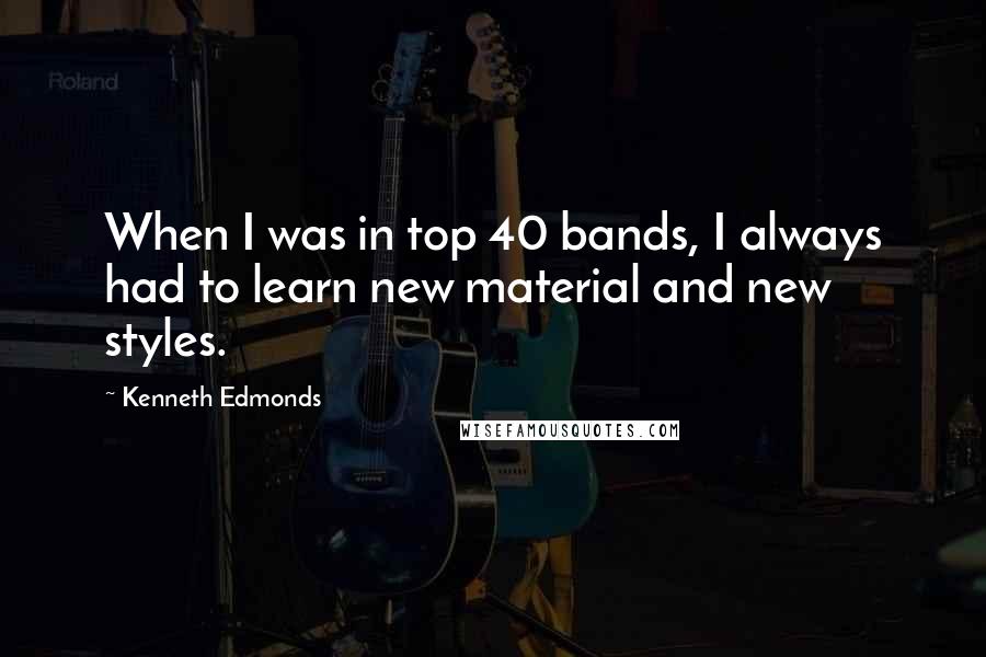 Kenneth Edmonds quotes: When I was in top 40 bands, I always had to learn new material and new styles.