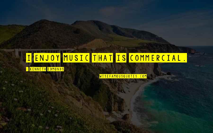 Kenneth Edmonds Quotes By Kenneth Edmonds: I enjoy music that is commercial.