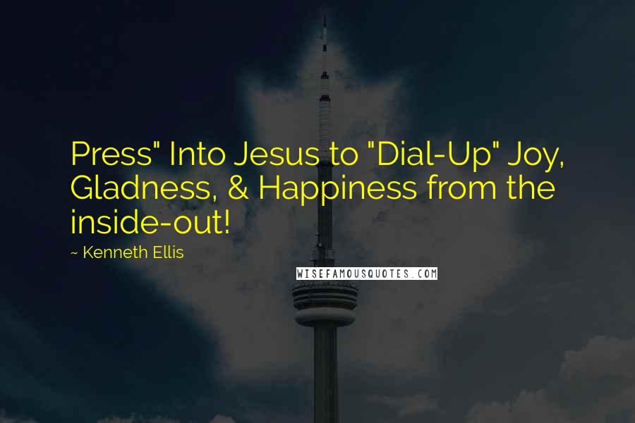 Kenneth Ellis quotes: Press" Into Jesus to "Dial-Up" Joy, Gladness, & Happiness from the inside-out!