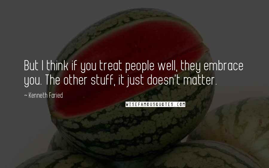 Kenneth Faried quotes: But I think if you treat people well, they embrace you. The other stuff, it just doesn't matter.