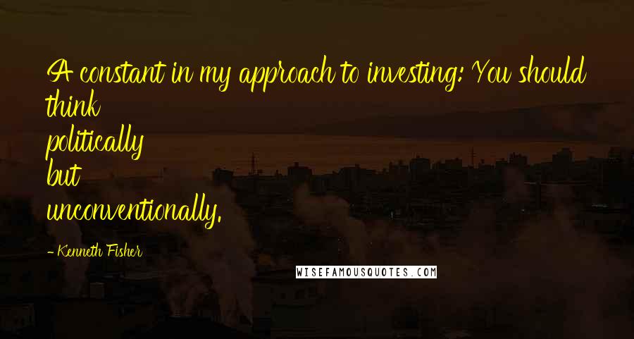 Kenneth Fisher quotes: A constant in my approach to investing: You should think politically but unconventionally.