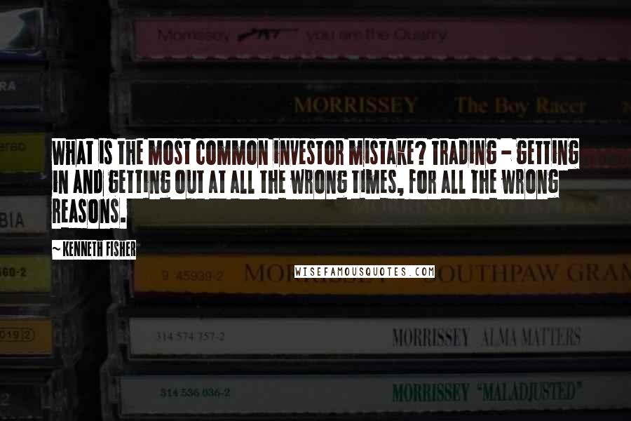 Kenneth Fisher quotes: What is the most common investor mistake? Trading - getting in and getting out at all the wrong times, for all the wrong reasons.