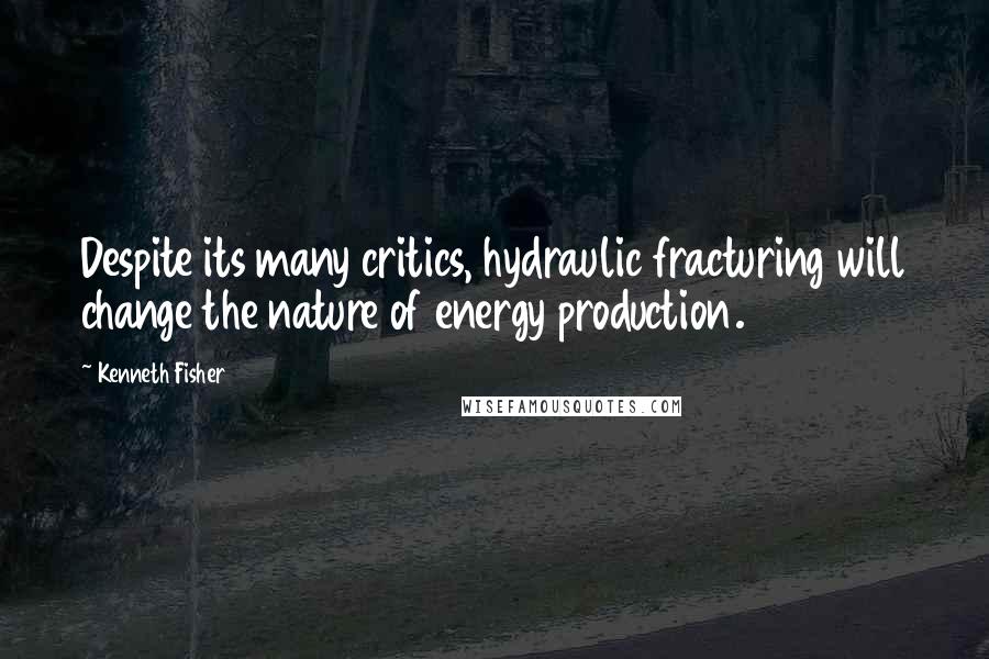 Kenneth Fisher quotes: Despite its many critics, hydraulic fracturing will change the nature of energy production.