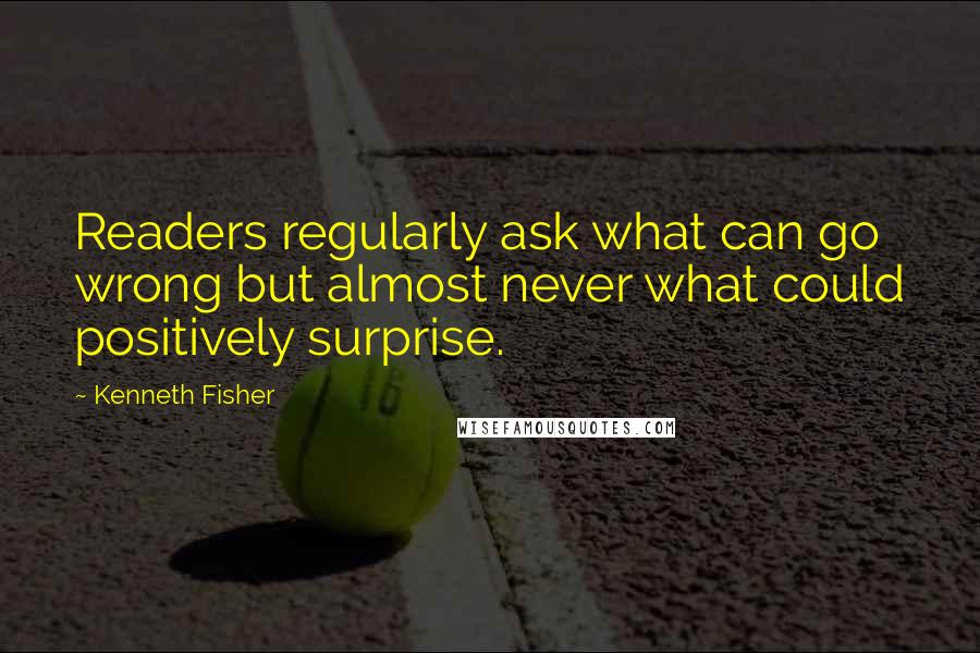 Kenneth Fisher quotes: Readers regularly ask what can go wrong but almost never what could positively surprise.