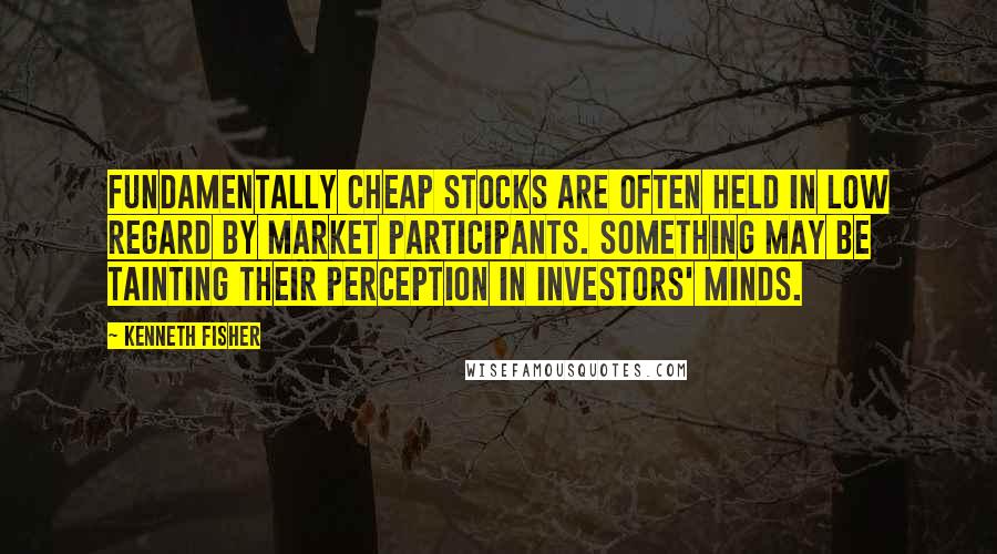 Kenneth Fisher quotes: Fundamentally cheap stocks are often held in low regard by market participants. Something may be tainting their perception in investors' minds. Kenneth Fisher quotes: Fundamentally cheap stocks are often held in low regard by market participants. Something may be tainting their perception in investors' minds.
