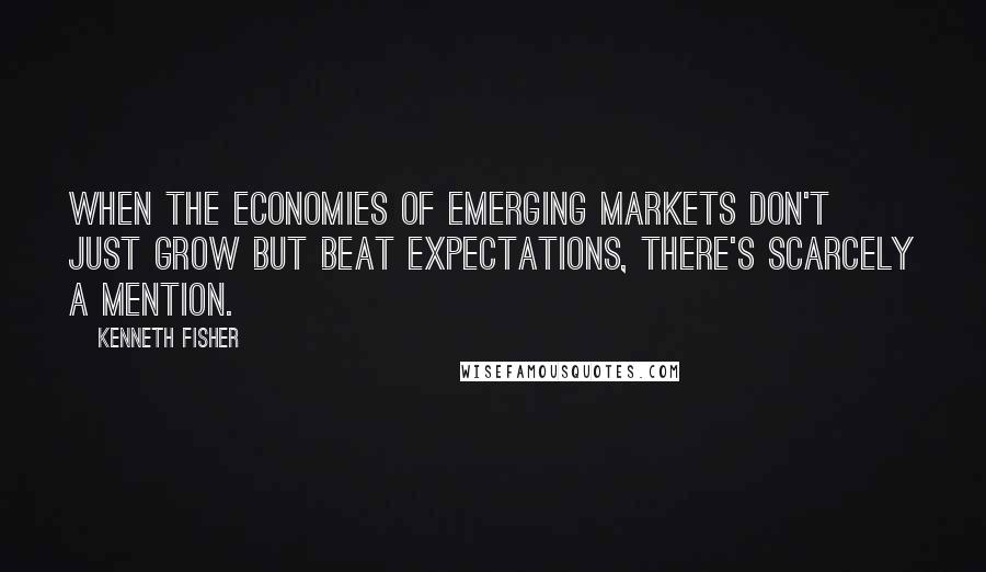 Kenneth Fisher quotes: When the economies of emerging markets don't just grow but beat expectations, there's scarcely a mention. Kenneth Fisher quotes: When the economies of emerging markets don't just grow but beat expectations, there's scarcely a mention.