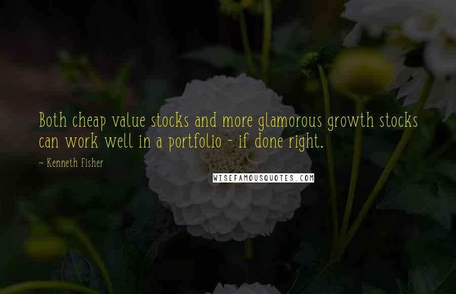 Kenneth Fisher quotes: Both cheap value stocks and more glamorous growth stocks can work well in a portfolio - if done right. Kenneth Fisher quotes: Both cheap value stocks and more glamorous growth stocks can work well in a portfolio - if done right.