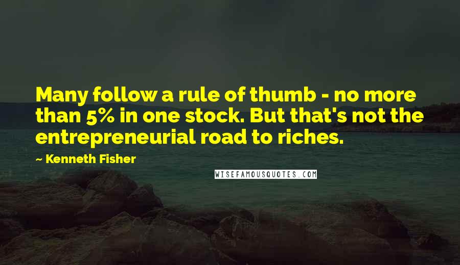 Kenneth Fisher quotes: Many follow a rule of thumb - no more than 5% in one stock. But that's not the entrepreneurial road to riches. Kenneth Fisher quotes: Many follow a rule of thumb - no more than 5% in one stock. But that's not the entrepreneurial road to riches.