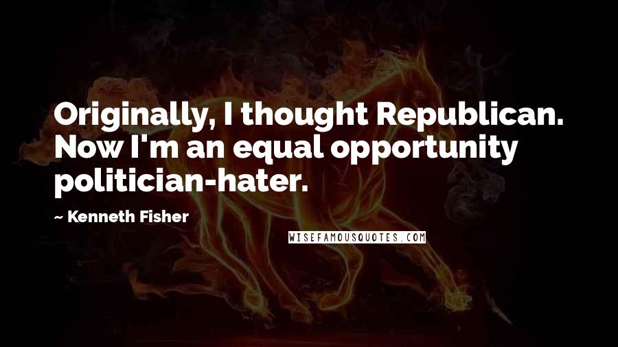 Kenneth Fisher quotes: Originally, I thought Republican. Now I'm an equal opportunity politician-hater.