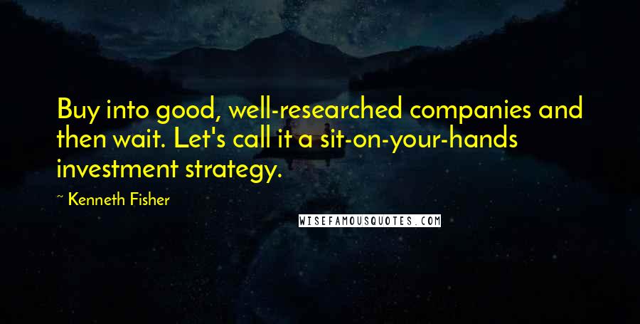 Kenneth Fisher quotes: Buy into good, well-researched companies and then wait. Let's call it a sit-on-your-hands investment strategy.
