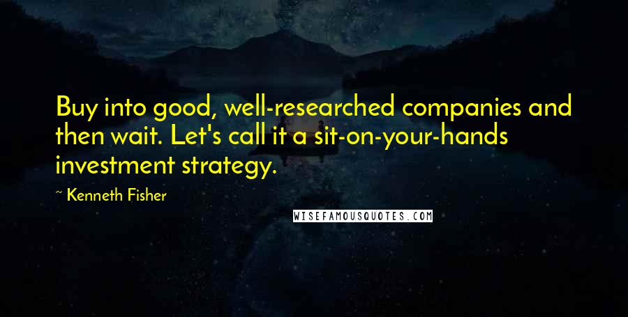 Kenneth Fisher quotes: Buy into good, well-researched companies and then wait. Let's call it a sit-on-your-hands investment strategy. Kenneth Fisher quotes: Buy into good, well-researched companies and then wait. Let's call it a sit-on-your-hands investment strategy.