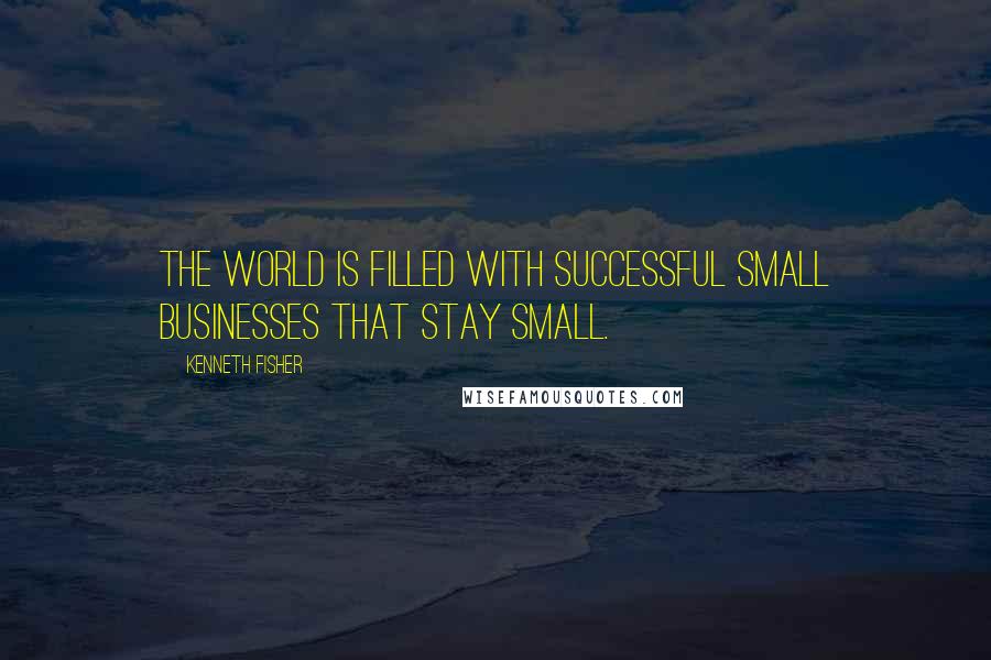 Kenneth Fisher quotes: The world is filled with successful small businesses that stay small.