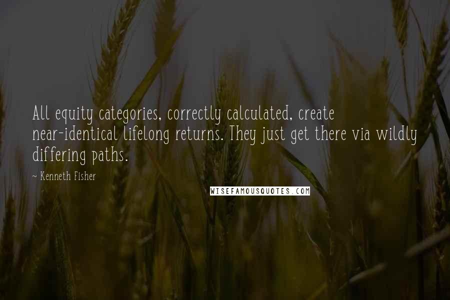 Kenneth Fisher quotes: All equity categories, correctly calculated, create near-identical lifelong returns. They just get there via wildly differing paths. Kenneth Fisher quotes: All equity categories, correctly calculated, create near-identical lifelong returns. They just get there via wildly differing paths.