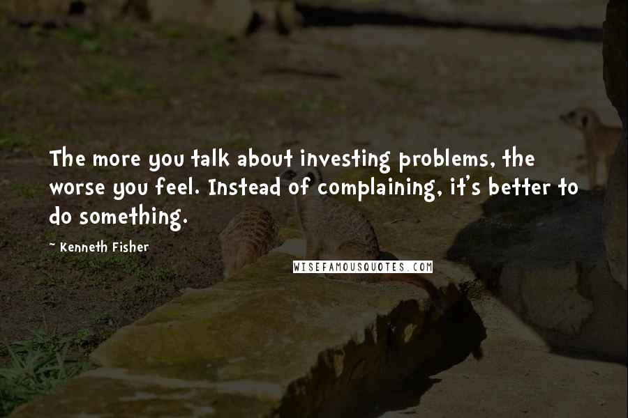 Kenneth Fisher quotes: The more you talk about investing problems, the worse you feel. Instead of complaining, it's better to do something. Kenneth Fisher quotes: The more you talk about investing problems, the worse you feel. Instead of complaining, it's better to do something.