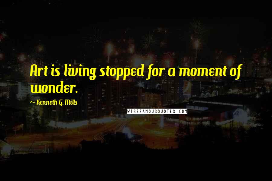 Kenneth G. Mills quotes: Art is living stopped for a moment of wonder.