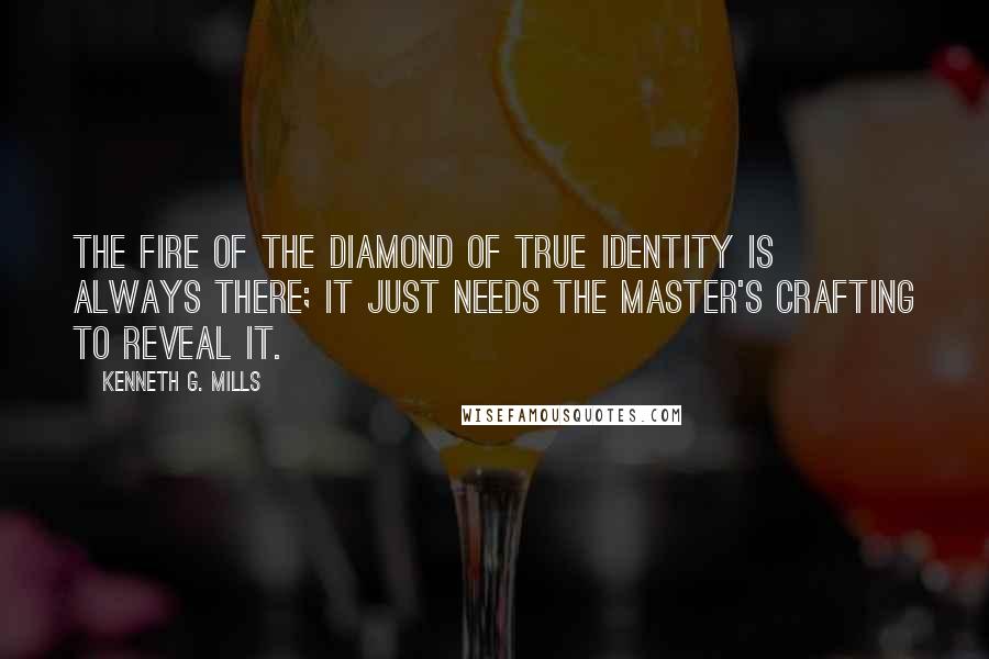 Kenneth G. Mills quotes: The fire of the diamond of true Identity is always there; it just needs the Master's crafting to reveal it.