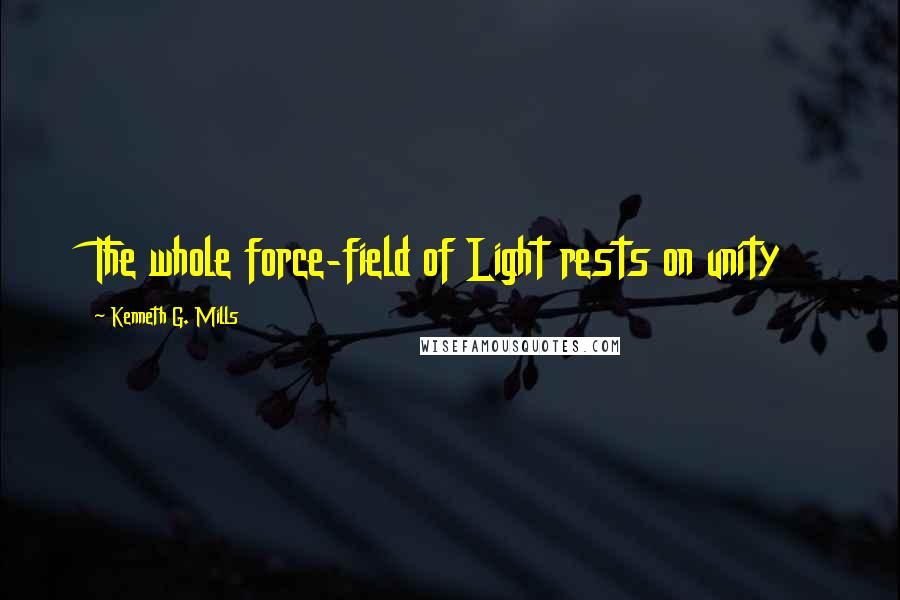Kenneth G. Mills quotes: The whole force-field of Light rests on unity