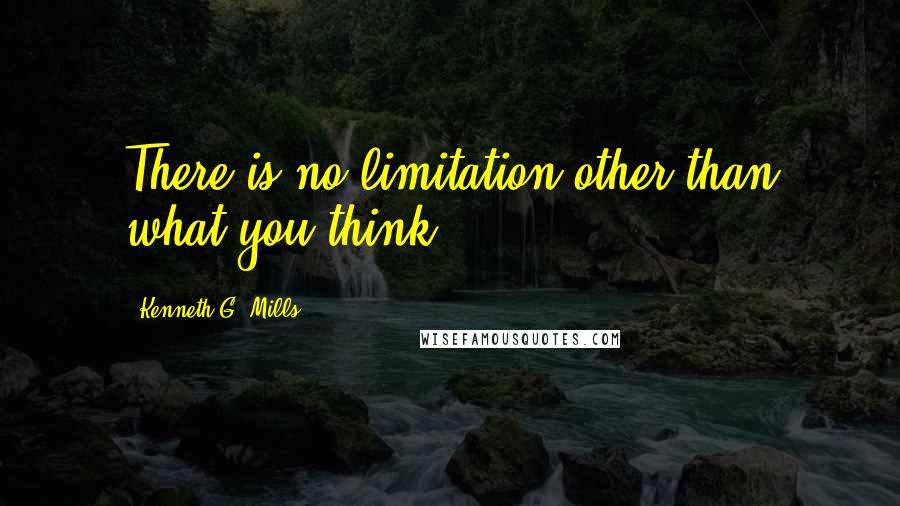Kenneth G. Mills quotes: There is no limitation other than what you think.