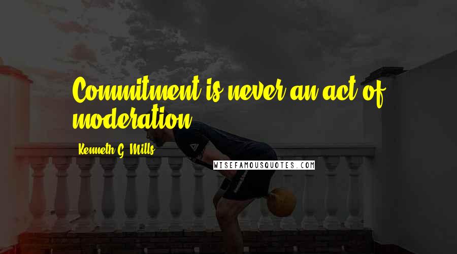 Kenneth G. Mills quotes: Commitment is never an act of moderation!
