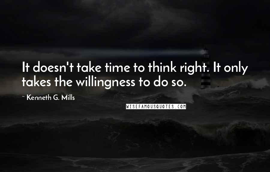 Kenneth G. Mills quotes: It doesn't take time to think right. It only takes the willingness to do so.