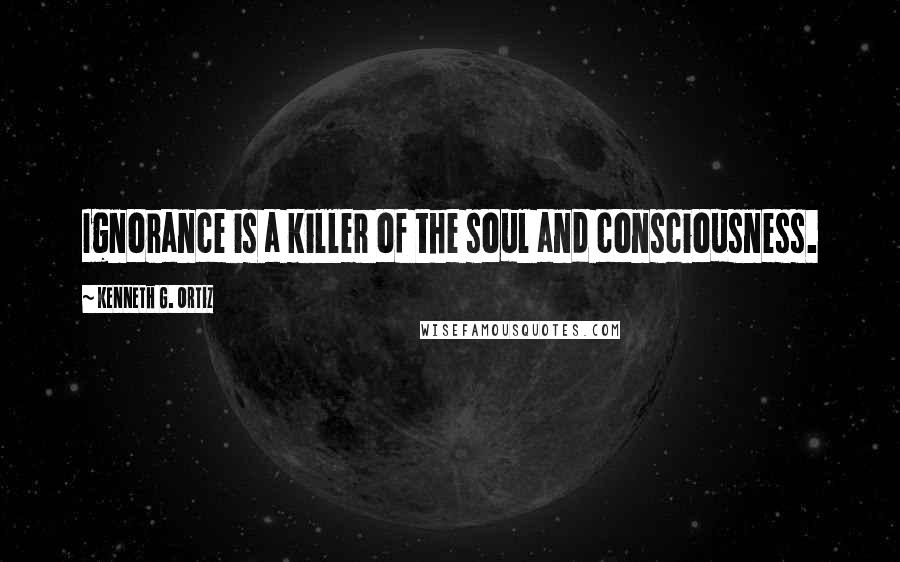 Kenneth G. Ortiz quotes: Ignorance is a killer of the soul and consciousness.