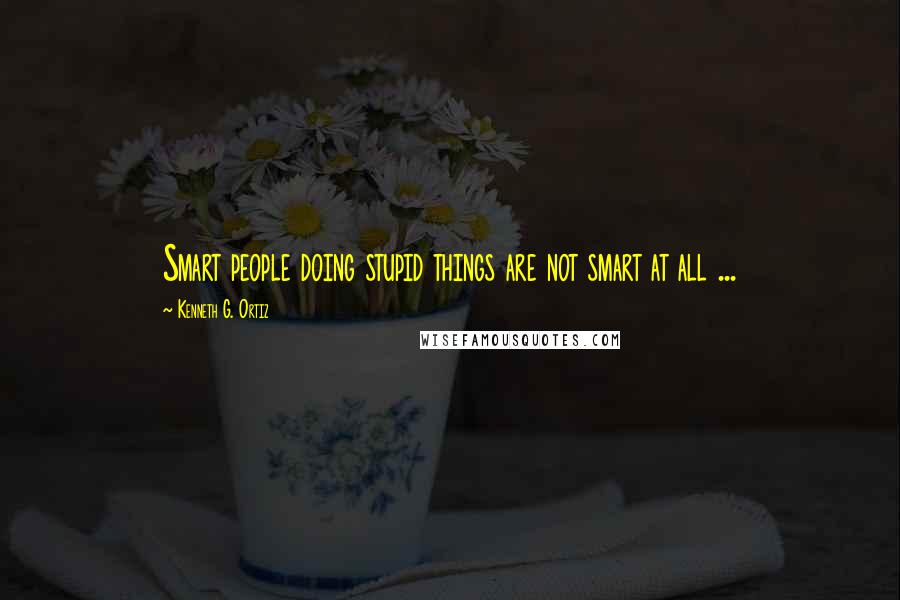 Kenneth G. Ortiz quotes: Smart people doing stupid things are not smart at all ...