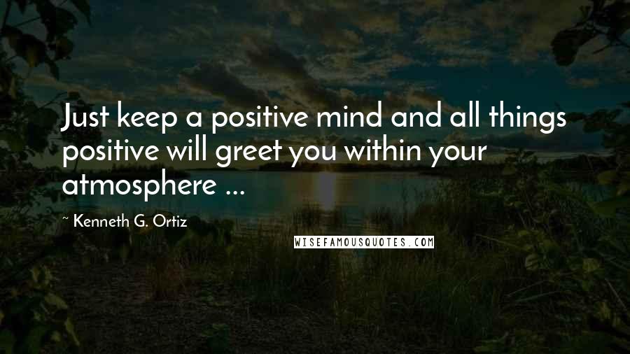 Kenneth G. Ortiz quotes: Just keep a positive mind and all things positive will greet you within your atmosphere ...