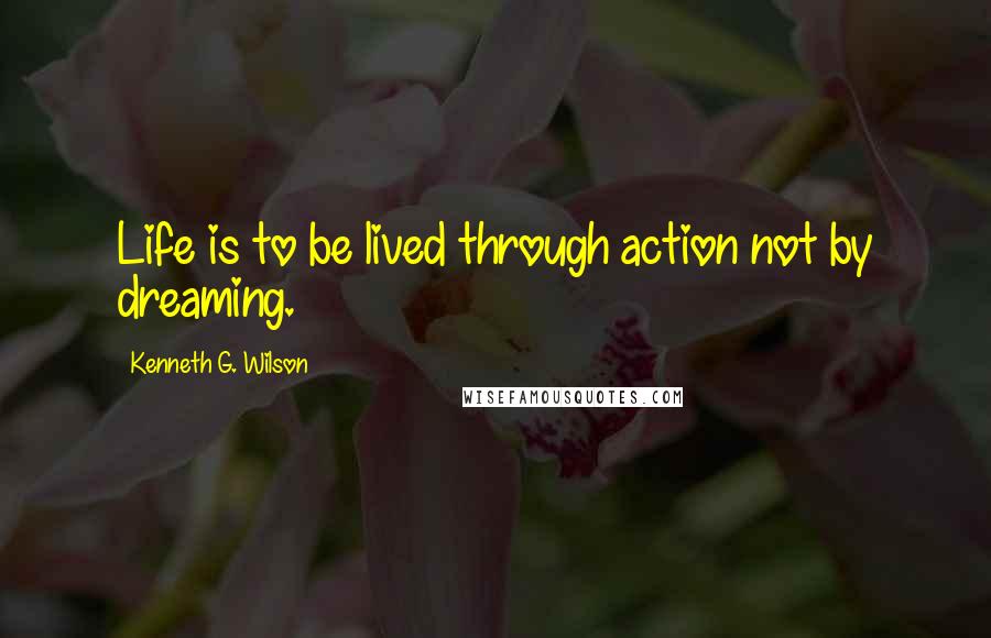 Kenneth G. Wilson quotes: Life is to be lived through action not by dreaming.