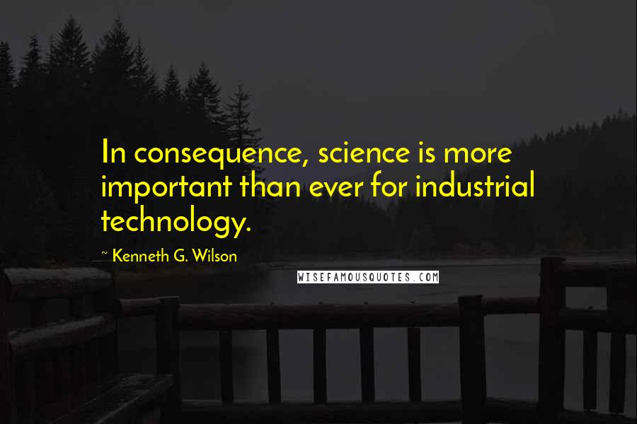Kenneth G. Wilson quotes: In consequence, science is more important than ever for industrial technology.