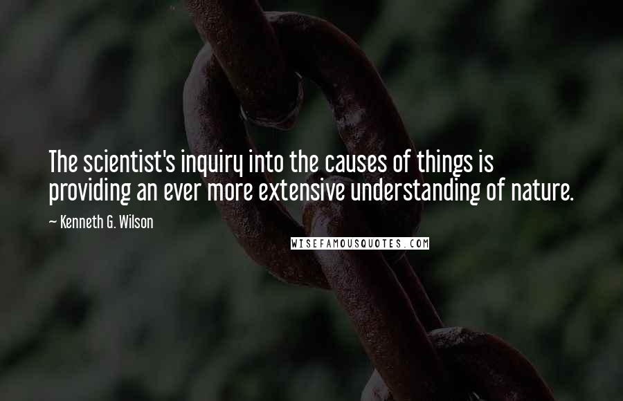 Kenneth G. Wilson quotes: The scientist's inquiry into the causes of things is providing an ever more extensive understanding of nature. Kenneth G. Wilson quotes: The scientist's inquiry into the causes of things is providing an ever more extensive understanding of nature.
