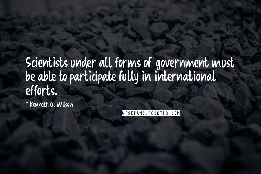 Kenneth G. Wilson quotes: Scientists under all forms of government must be able to participate fully in international efforts. Kenneth G. Wilson quotes: Scientists under all forms of government must be able to participate fully in international efforts.