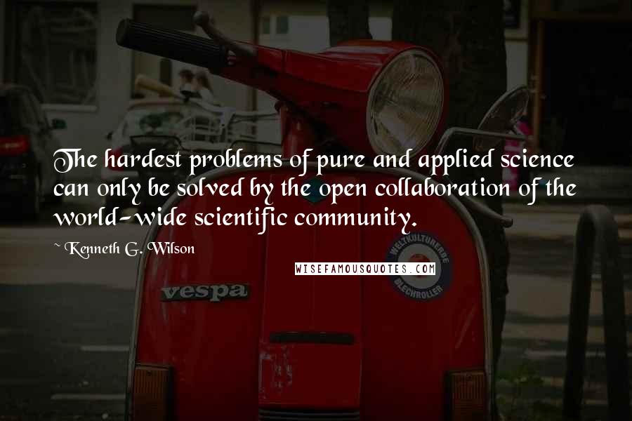 Kenneth G. Wilson quotes: The hardest problems of pure and applied science can only be solved by the open collaboration of the world-wide scientific community.