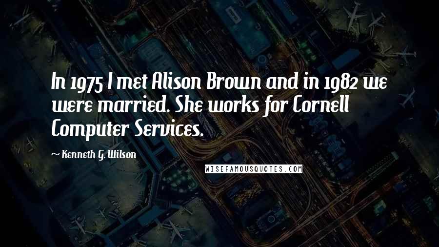 Kenneth G. Wilson quotes: In 1975 I met Alison Brown and in 1982 we were married. She works for Cornell Computer Services.